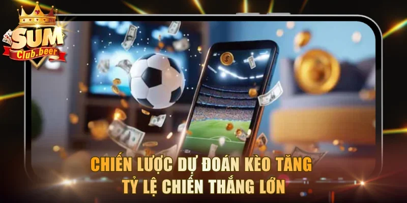 Chiến lược dự đoán kèo tăng tỷ lệ chiến thắng lớn